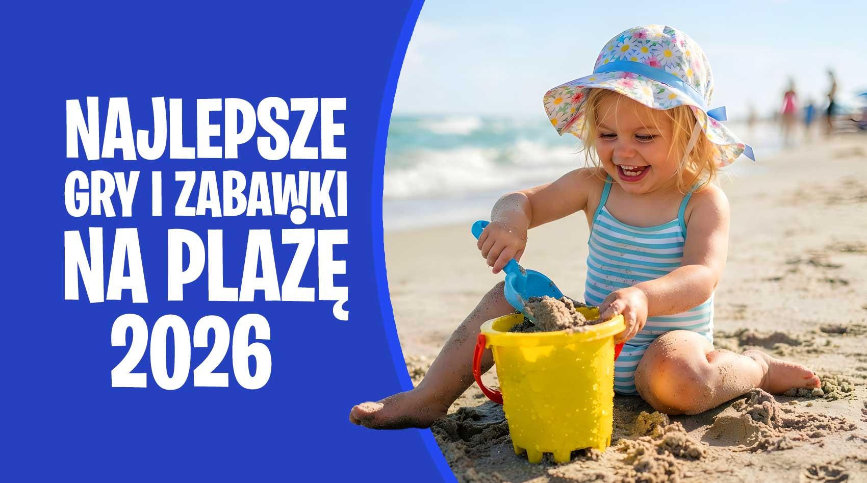 Zabawki na plażę – najlepsze gry i akcesoria dla dzieci | 2026